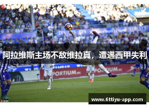 阿拉维斯主场不敌维拉真，遭遇西甲失利
